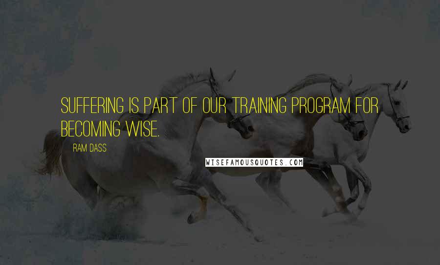 Ram Dass Quotes: Suffering is part of our training program for becoming wise.