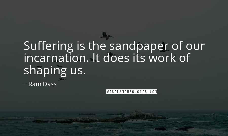 Ram Dass Quotes: Suffering is the sandpaper of our incarnation. It does its work of shaping us.