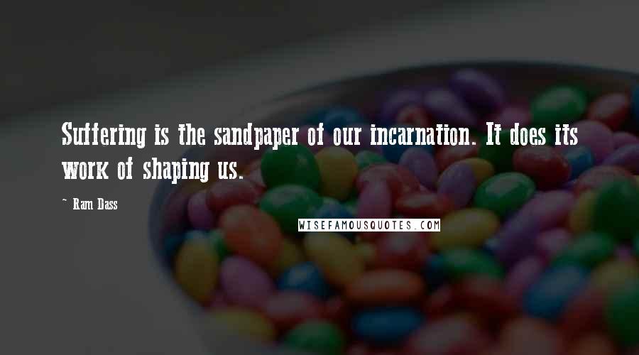 Ram Dass Quotes: Suffering is the sandpaper of our incarnation. It does its work of shaping us.