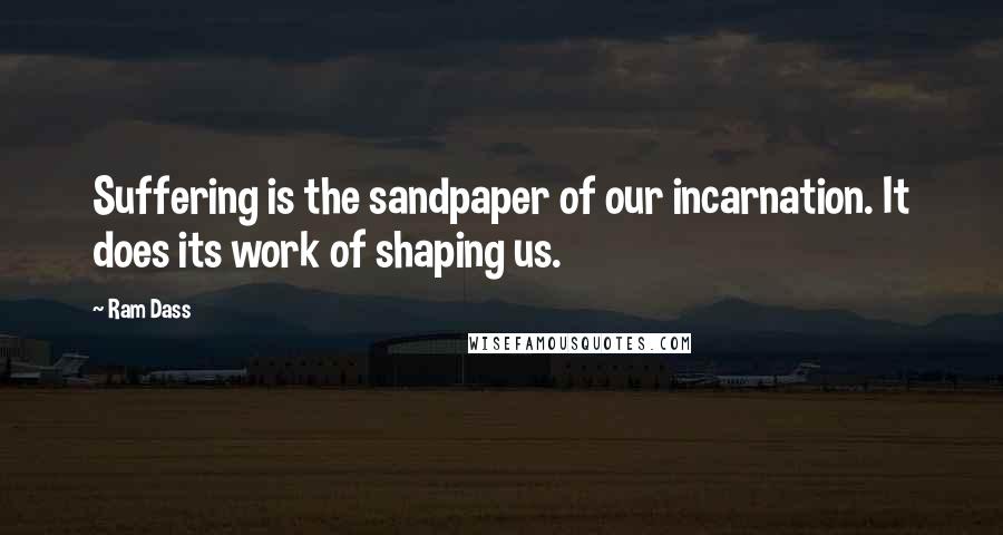 Ram Dass Quotes: Suffering is the sandpaper of our incarnation. It does its work of shaping us.