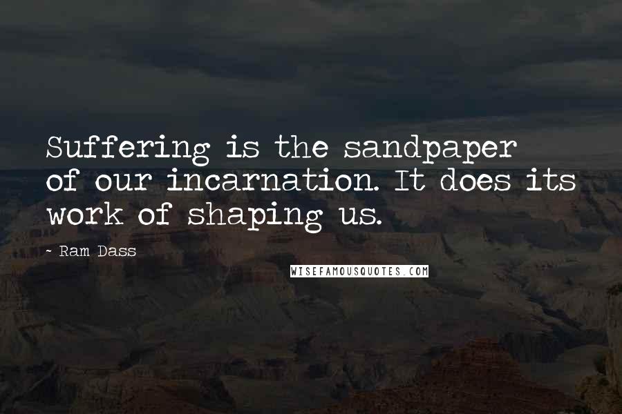 Ram Dass Quotes: Suffering is the sandpaper of our incarnation. It does its work of shaping us.