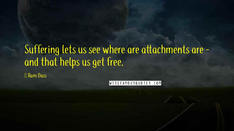 Ram Dass Quotes: Suffering lets us see where are attachments are - and that helps us get free.
