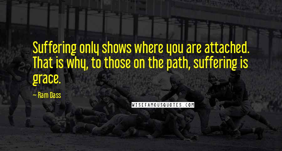 Ram Dass Quotes: Suffering only shows where you are attached. That is why, to those on the path, suffering is grace.