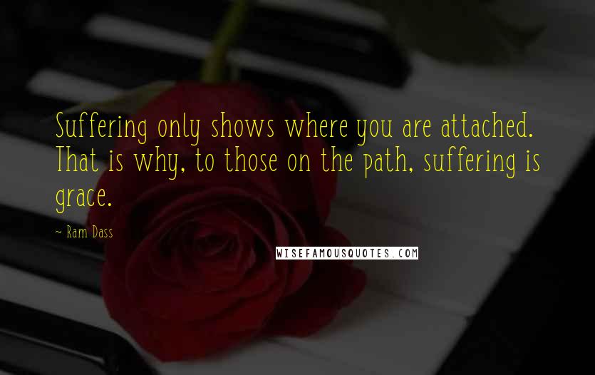 Ram Dass Quotes: Suffering only shows where you are attached. That is why, to those on the path, suffering is grace.