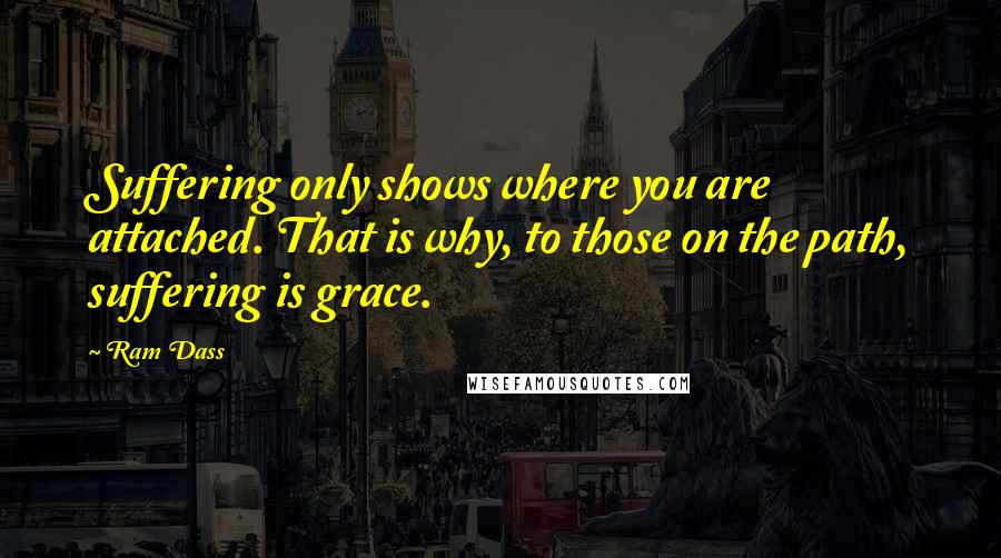 Ram Dass Quotes: Suffering only shows where you are attached. That is why, to those on the path, suffering is grace.