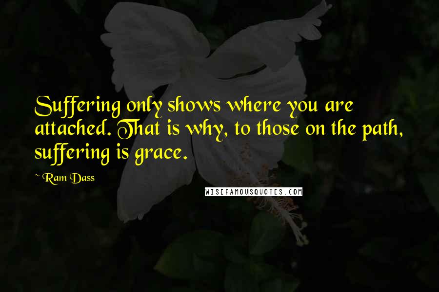 Ram Dass Quotes: Suffering only shows where you are attached. That is why, to those on the path, suffering is grace.