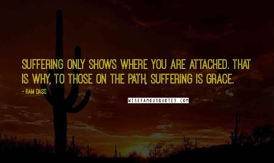 Ram Dass Quotes: Suffering only shows where you are attached. That is why, to those on the path, suffering is grace.