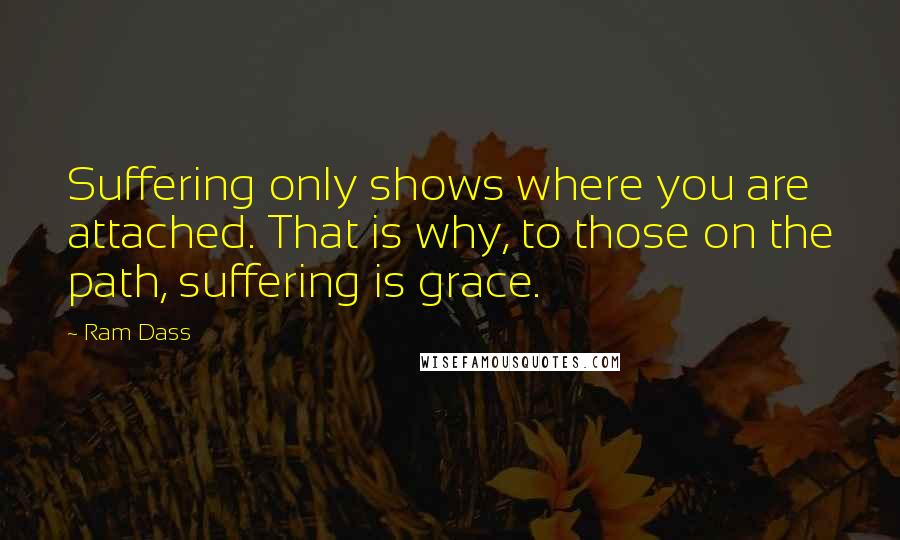 Ram Dass Quotes: Suffering only shows where you are attached. That is why, to those on the path, suffering is grace.