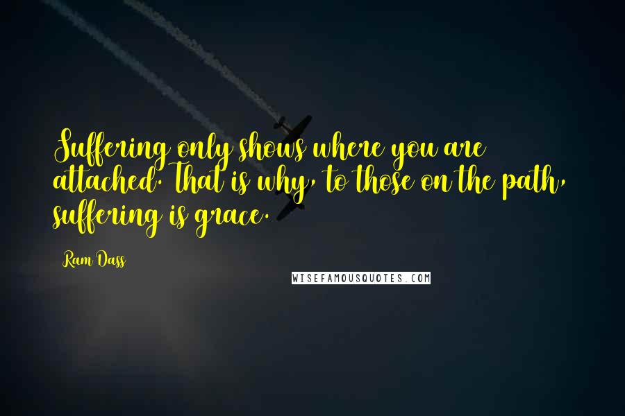 Ram Dass Quotes: Suffering only shows where you are attached. That is why, to those on the path, suffering is grace.