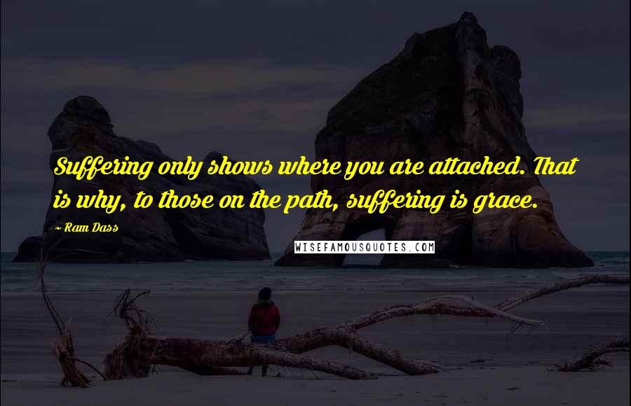 Ram Dass Quotes: Suffering only shows where you are attached. That is why, to those on the path, suffering is grace.