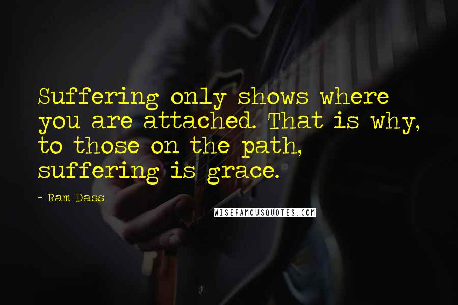 Ram Dass Quotes: Suffering only shows where you are attached. That is why, to those on the path, suffering is grace.