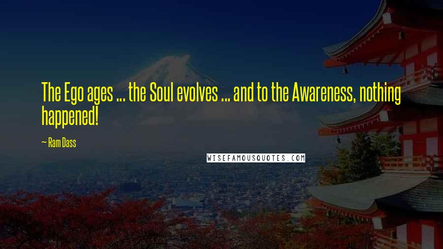 Ram Dass Quotes: The Ego ages ... the Soul evolves ... and to the Awareness, nothing happened!