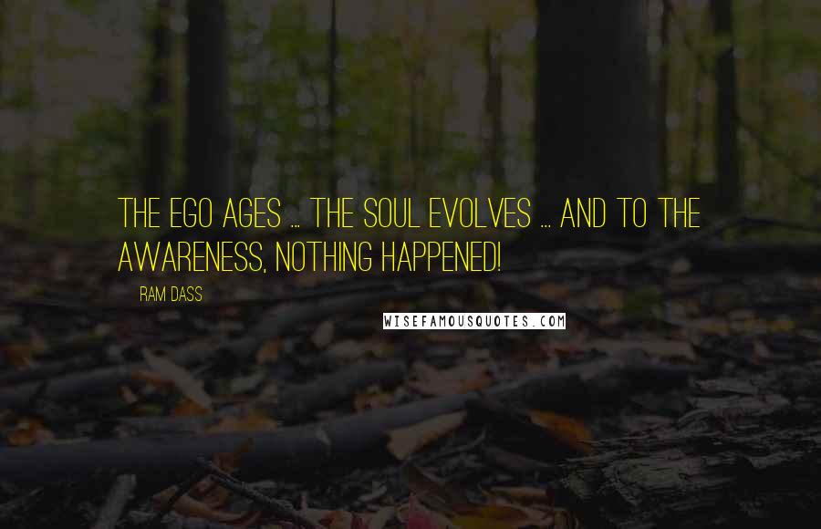 Ram Dass Quotes: The Ego ages ... the Soul evolves ... and to the Awareness, nothing happened!