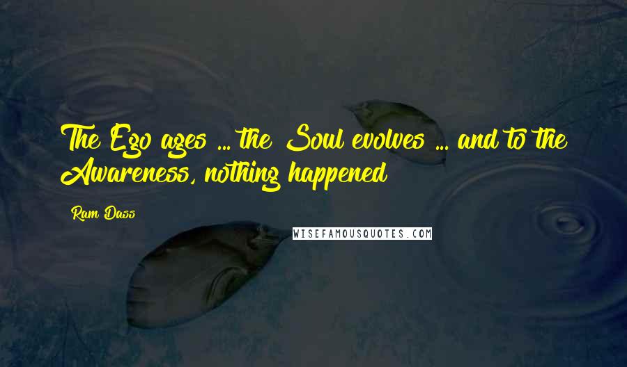 Ram Dass Quotes: The Ego ages ... the Soul evolves ... and to the Awareness, nothing happened!