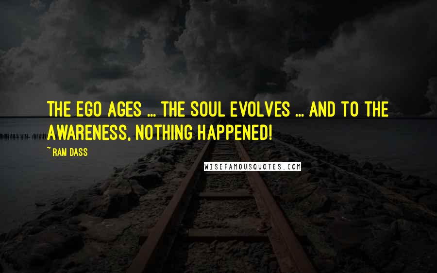 Ram Dass Quotes: The Ego ages ... the Soul evolves ... and to the Awareness, nothing happened!