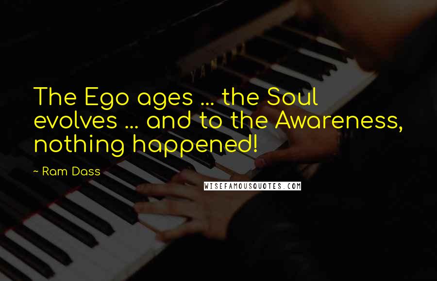 Ram Dass Quotes: The Ego ages ... the Soul evolves ... and to the Awareness, nothing happened!