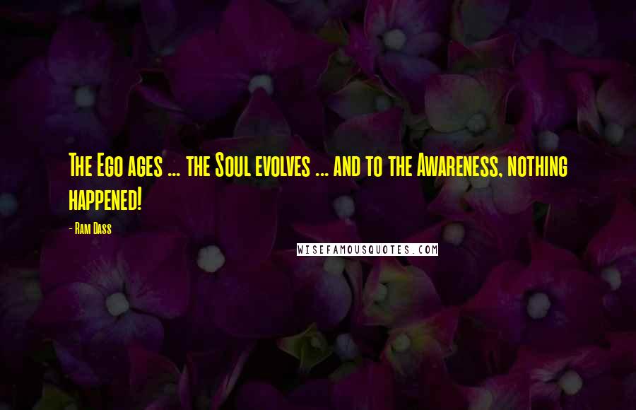 Ram Dass Quotes: The Ego ages ... the Soul evolves ... and to the Awareness, nothing happened!