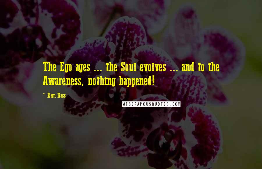 Ram Dass Quotes: The Ego ages ... the Soul evolves ... and to the Awareness, nothing happened!