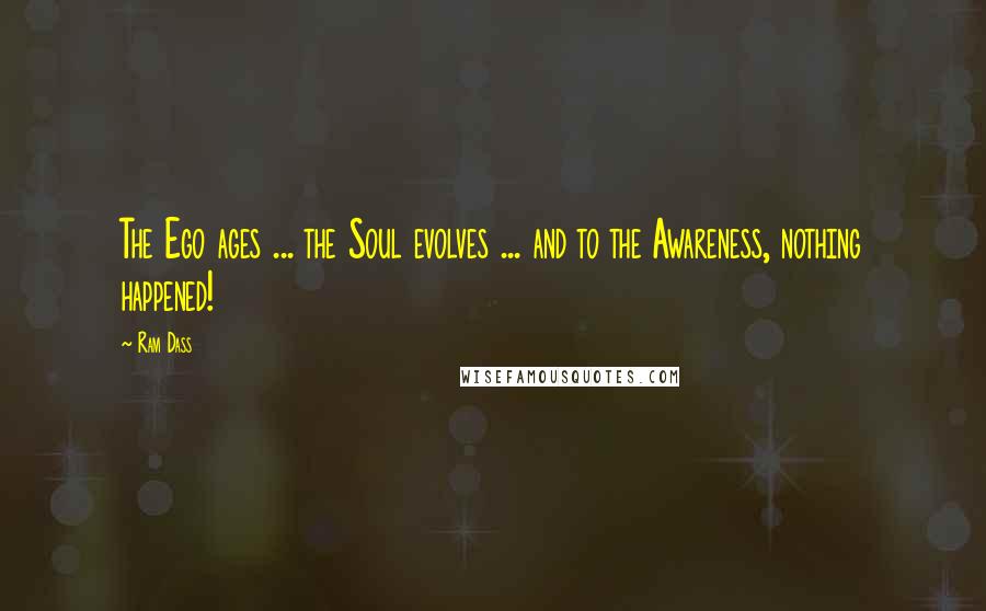 Ram Dass Quotes: The Ego ages ... the Soul evolves ... and to the Awareness, nothing happened!