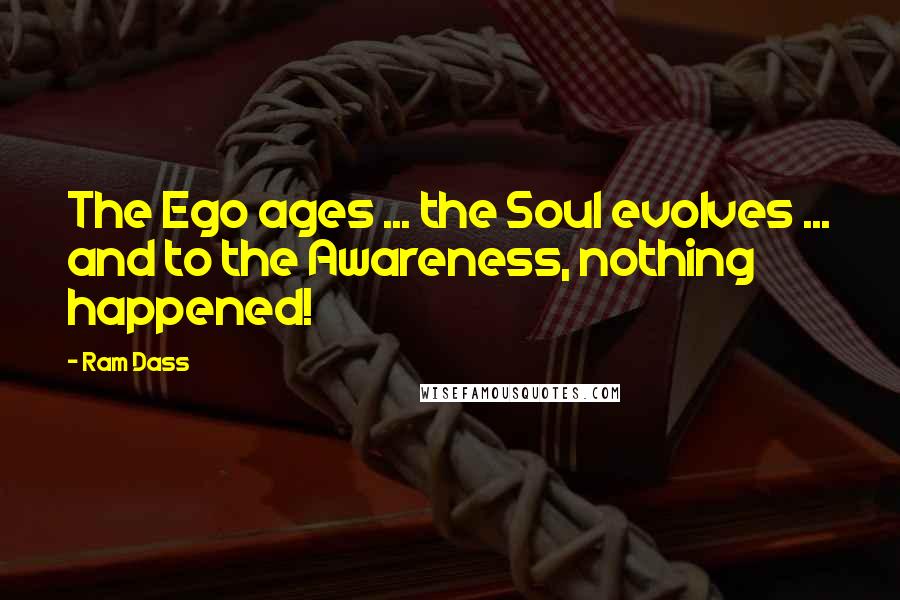 Ram Dass Quotes: The Ego ages ... the Soul evolves ... and to the Awareness, nothing happened!