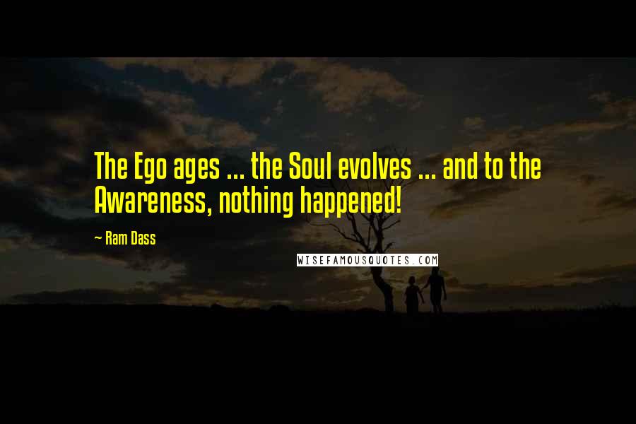 Ram Dass Quotes: The Ego ages ... the Soul evolves ... and to the Awareness, nothing happened!