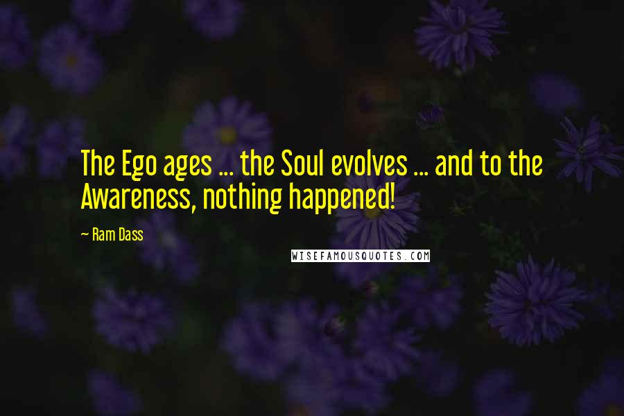 Ram Dass Quotes: The Ego ages ... the Soul evolves ... and to the Awareness, nothing happened!