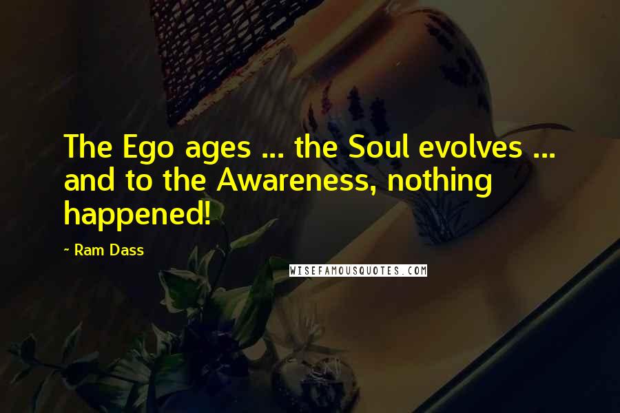 Ram Dass Quotes: The Ego ages ... the Soul evolves ... and to the Awareness, nothing happened!