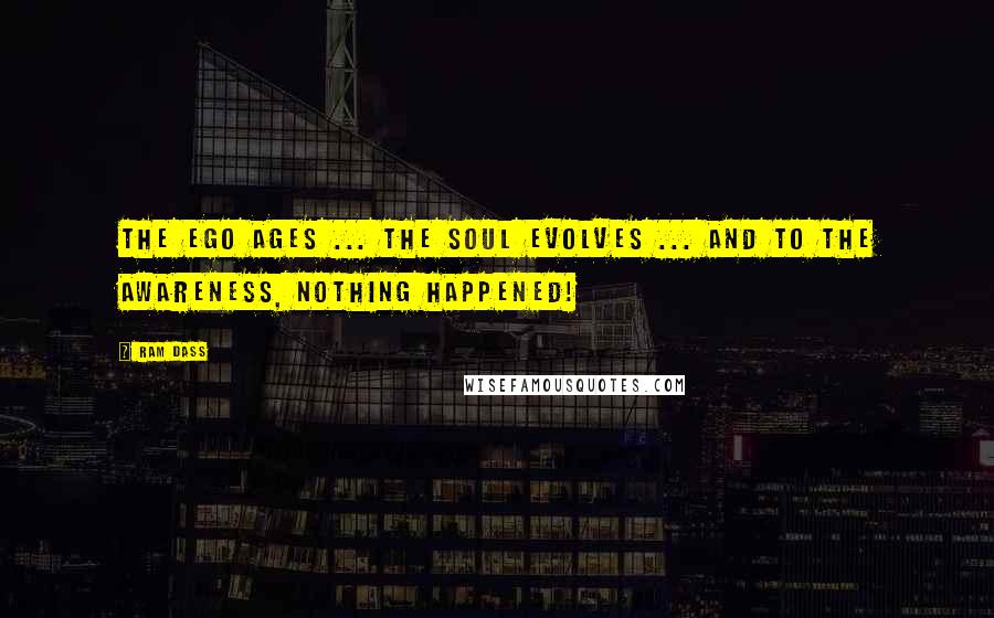 Ram Dass Quotes: The Ego ages ... the Soul evolves ... and to the Awareness, nothing happened!