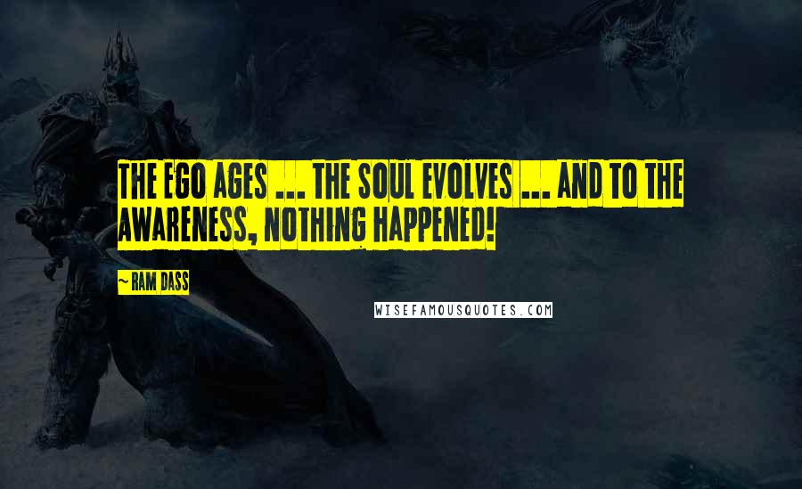 Ram Dass Quotes: The Ego ages ... the Soul evolves ... and to the Awareness, nothing happened!