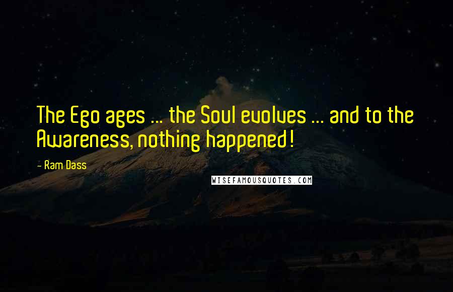 Ram Dass Quotes: The Ego ages ... the Soul evolves ... and to the Awareness, nothing happened!