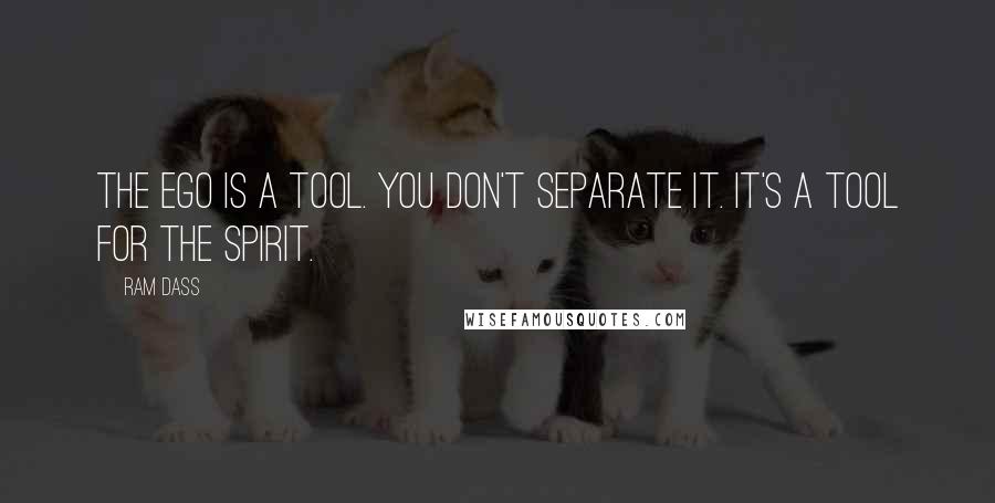 Ram Dass Quotes: The ego is a tool. You don't separate it. It's a tool for the spirit.
