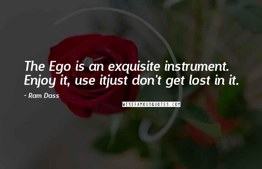 Ram Dass Quotes: The Ego is an exquisite instrument. Enjoy it, use itjust don't get lost in it.