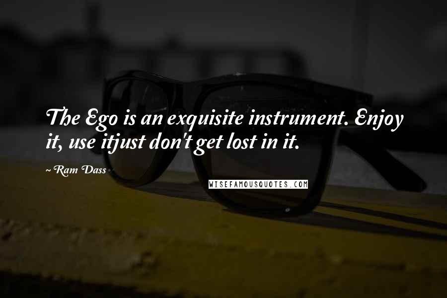 Ram Dass Quotes: The Ego is an exquisite instrument. Enjoy it, use itjust don't get lost in it.