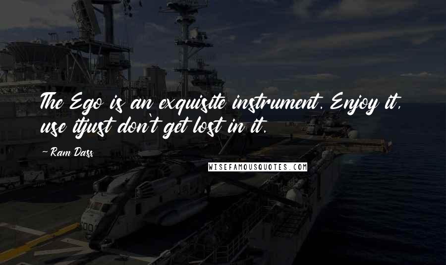 Ram Dass Quotes: The Ego is an exquisite instrument. Enjoy it, use itjust don't get lost in it.