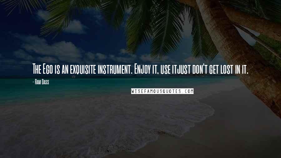 Ram Dass Quotes: The Ego is an exquisite instrument. Enjoy it, use itjust don't get lost in it.