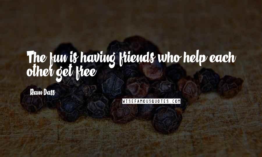 Ram Dass Quotes: The fun is having friends who help each other get free.