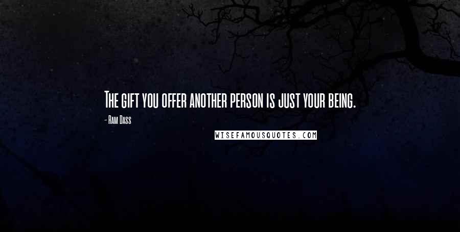 Ram Dass Quotes: The gift you offer another person is just your being.