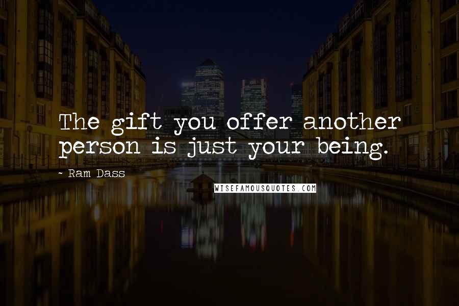 Ram Dass Quotes: The gift you offer another person is just your being.