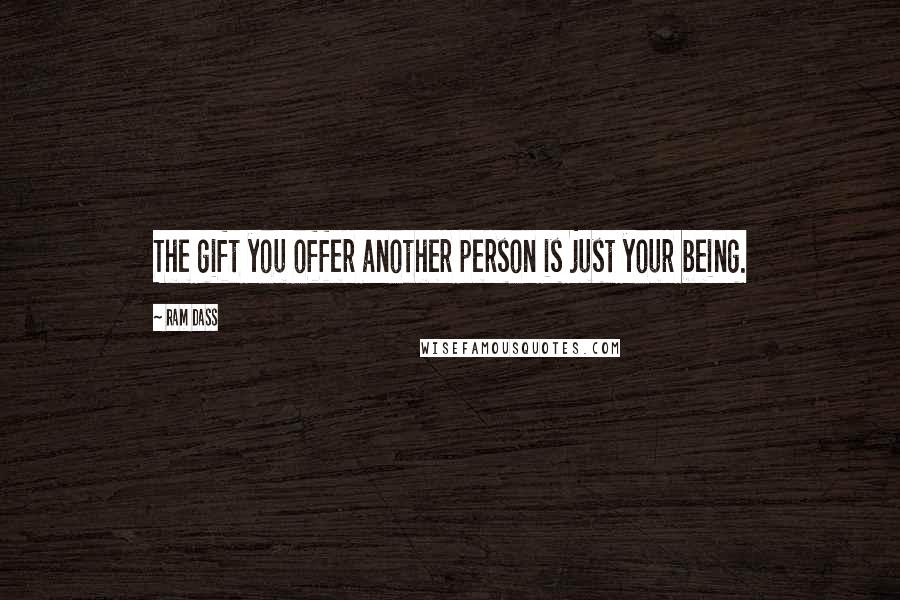 Ram Dass Quotes: The gift you offer another person is just your being.