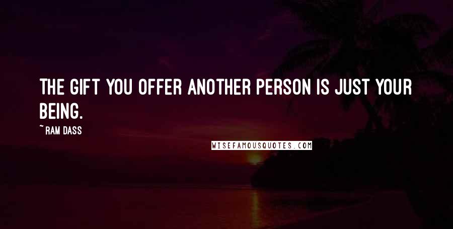 Ram Dass Quotes: The gift you offer another person is just your being.