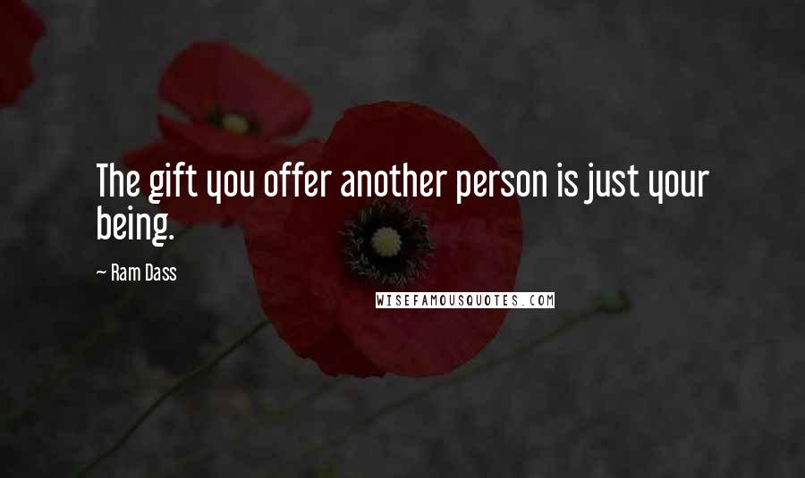 Ram Dass Quotes: The gift you offer another person is just your being.