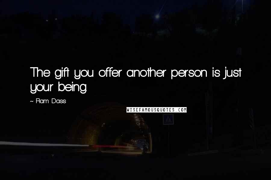 Ram Dass Quotes: The gift you offer another person is just your being.
