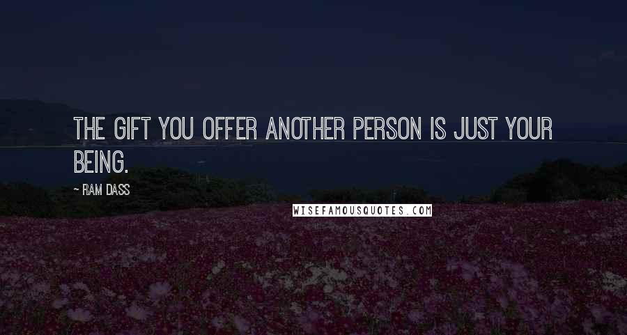 Ram Dass Quotes: The gift you offer another person is just your being.