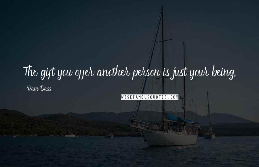Ram Dass Quotes: The gift you offer another person is just your being.
