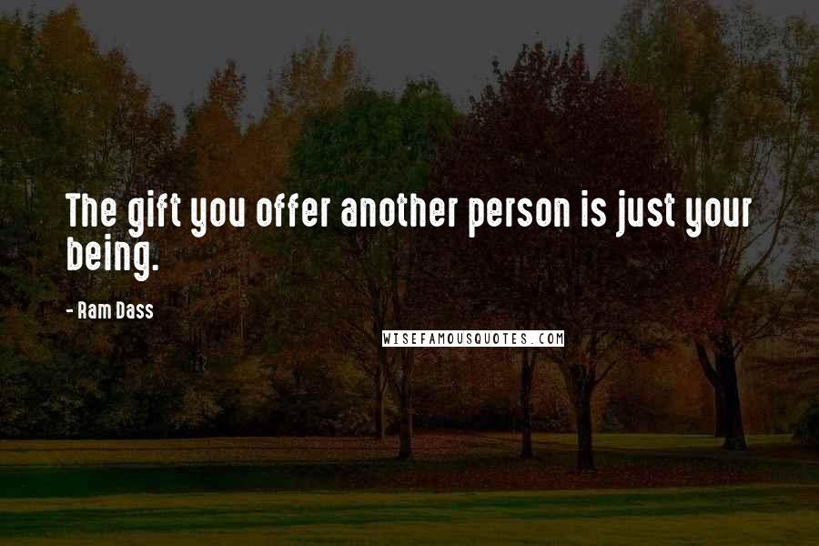 Ram Dass Quotes: The gift you offer another person is just your being.