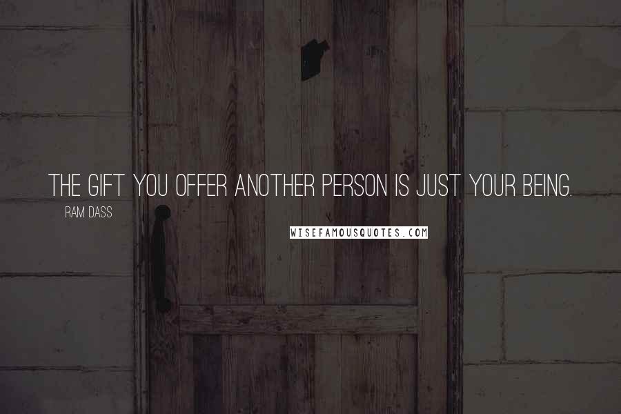 Ram Dass Quotes: The gift you offer another person is just your being.