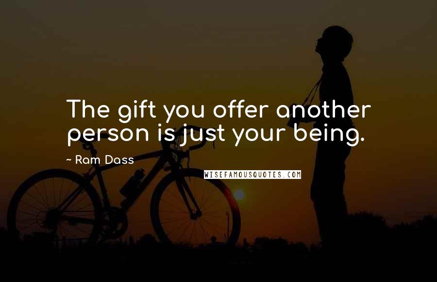 Ram Dass Quotes: The gift you offer another person is just your being.