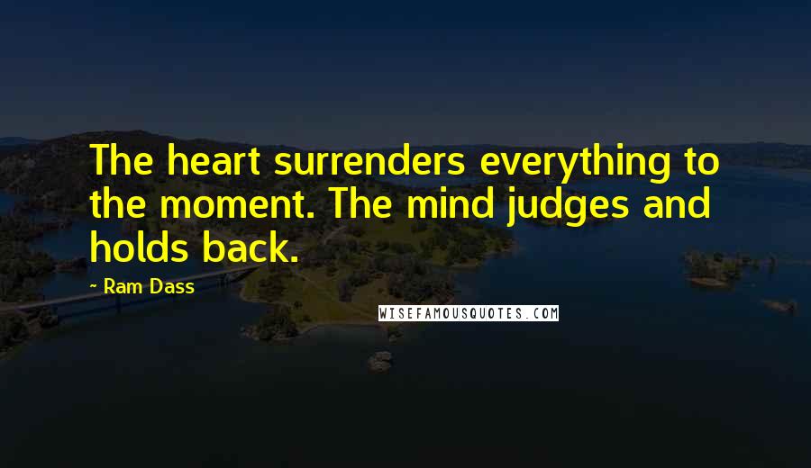 Ram Dass Quotes: The heart surrenders everything to the moment. The mind judges and holds back.