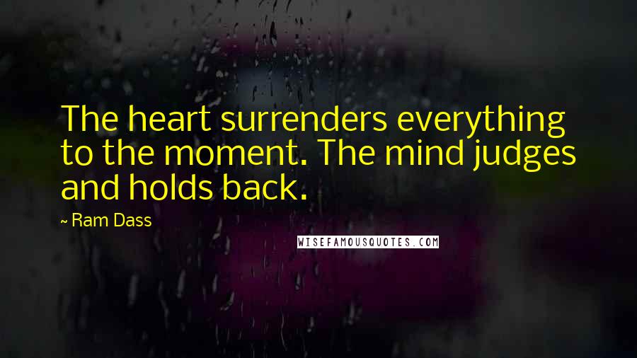 Ram Dass Quotes: The heart surrenders everything to the moment. The mind judges and holds back.