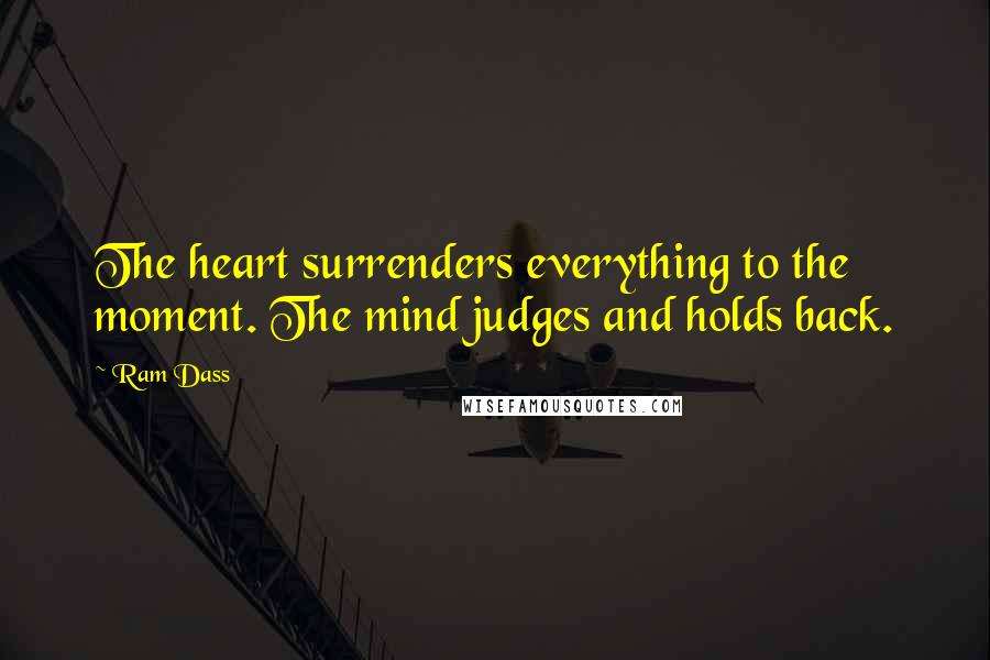 Ram Dass Quotes: The heart surrenders everything to the moment. The mind judges and holds back.